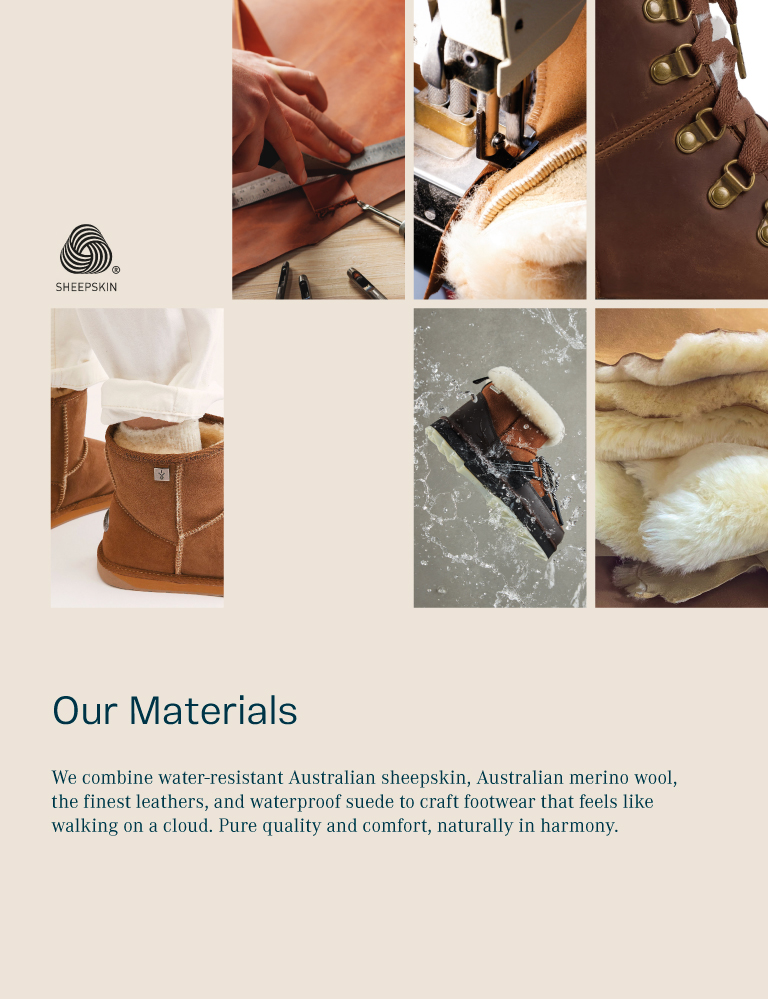 Our Materials. We combine water-resistant Australian sheepskin, Australian merino wool, the finest leathers, and waterproof suede to craft footwear that feels like walking on a cloud. Pure quality and comfort, naturally in harmony.