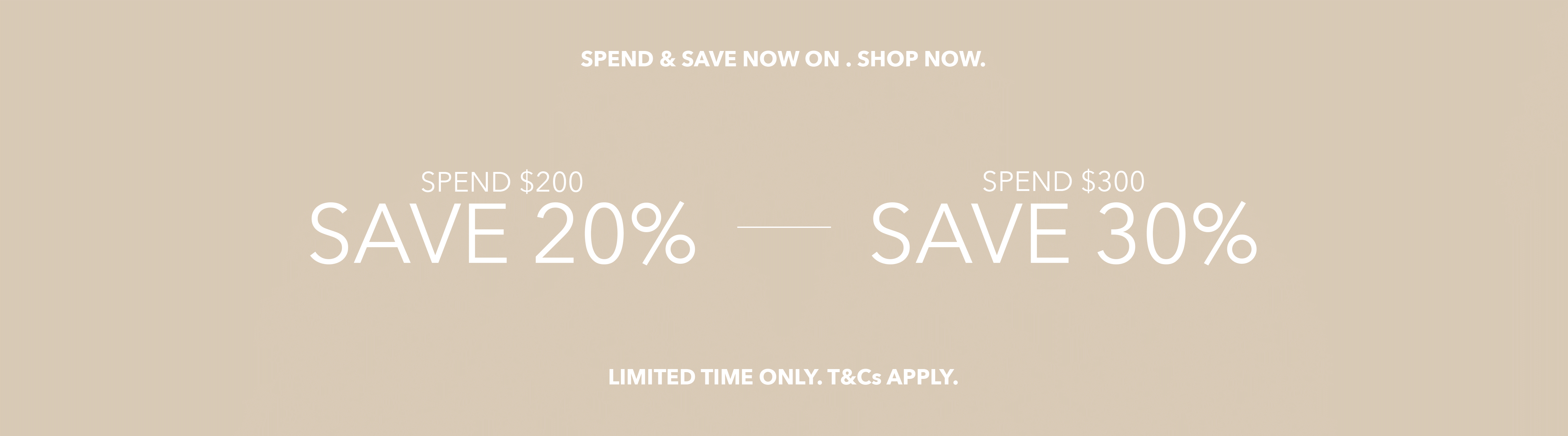 Spend & Save Now On, Spend $200 Save 20%, Spend $300 Save 30%