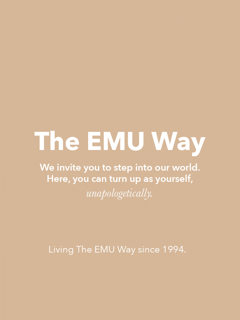 Text reads, The EMU Way. We invite you to step into our world. Here, you can turn up as yourself, unapologetically. Living The EMU Way since 1994.
