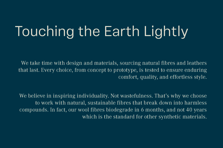 Touching the earth lightly. We take time with design and materials, sourcing natural fibres and leathers that last. Every choice, from concept to prototype, is tested to ensure enduring comfort, quality, and effortless style.